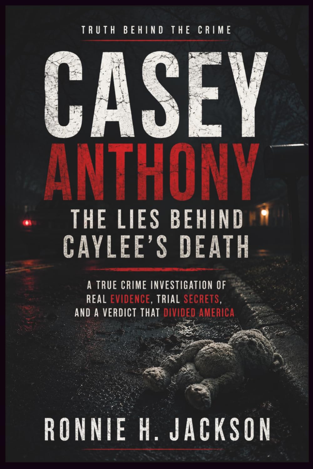CASEY ANTHONY THE LIES BEHIND CAYLEE’S DEATH: A True Crime Investigation of Real Evidence, Trial Secrets, and a Verdict That Divided America (Truth Behind the Crime)