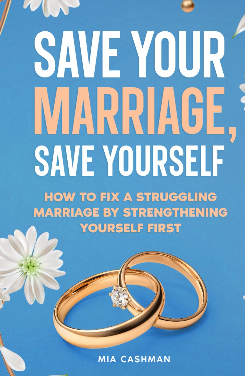 Save Your Marriage, Save Yourself: How to Fix a Struggling Marriage by Strengthening Yourself First