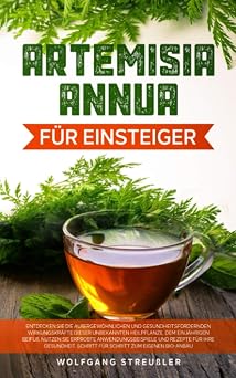 Artemisia Annua fur Einsteiger:: Entdecken Sie die auergewohnlichen und gesundheitsfordernden Wirkungskrafte dieser unbekannten Heilpflanze, dem einjahrigen Beifu. (German Edition)