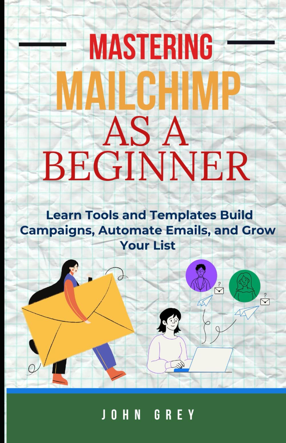 MASTERING MAILCHIMP AS A BEGINNER: Learn Tools and Templates Build Campaigns, Automate Emails, and Grow Your List