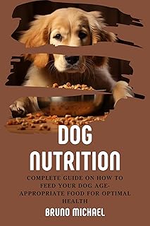 Dog Nutrition: Complete Guide On How To Feed Your Dog Age Appropriate Food For Optimal Health