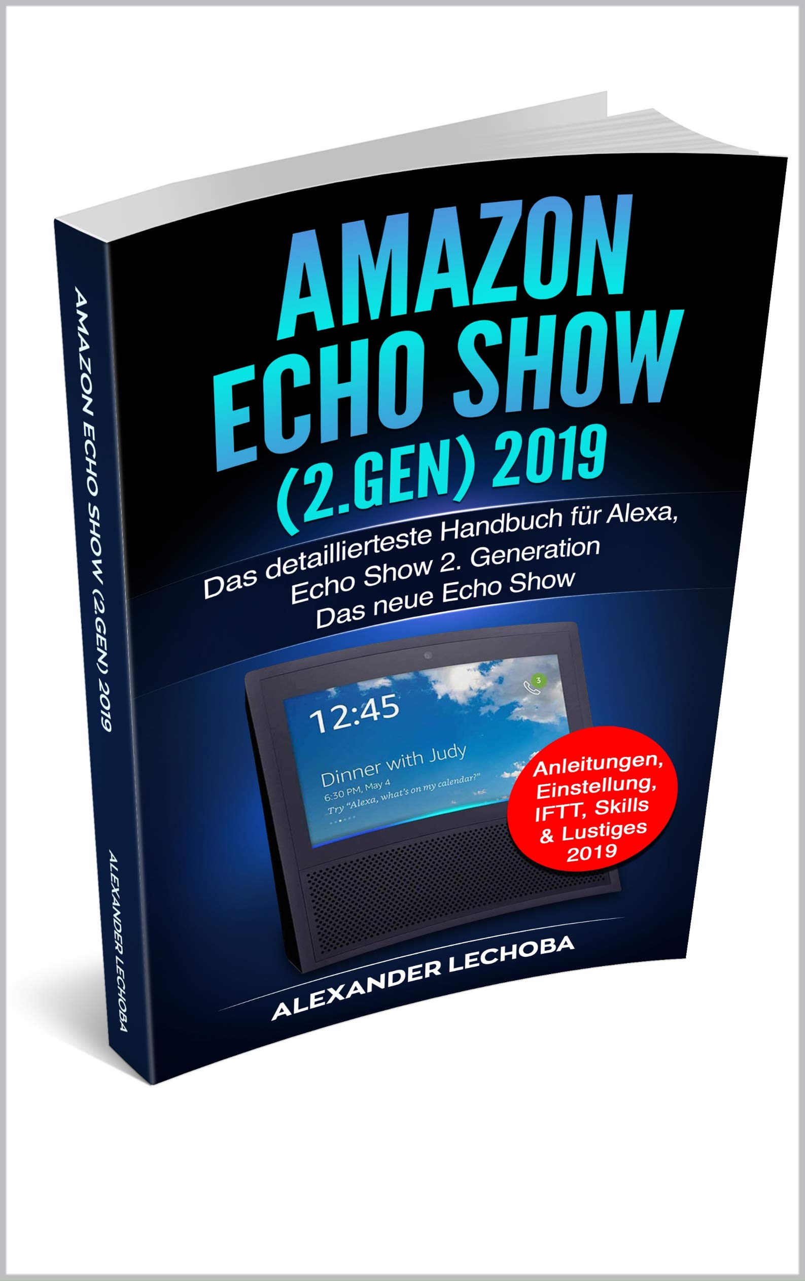 Amazon Echo Show (2.Gen) 2019: Das detaillierteste Handbuch für Alexa, Echo Show 2. Generation - Das neue Echo Show  - Anleitungen, Einstellung, IFTT, Skills & Lustiges - 2019 (German Edition)
