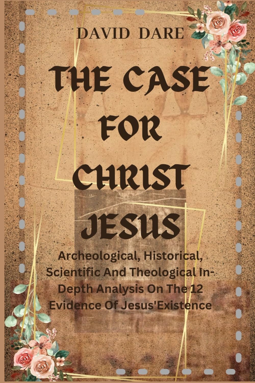 THE CASE FOR CHRIST JESUS: The Archeological, Historical, Scientific and Theological In-Depth Analysis On 12 Evidence Of Jesus' Existence (ARCHEOLOGICAL, HISTORICITY, AND SCIENCE OF JESUS)