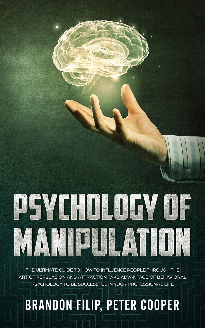 PSYCHOLOGY OF MANIPULATION: The Ultimate Guide To How To Influence People Through The Art Of Persuasion And Attraction Take Advantage Of Behavioral Psychology To Be Successful In Your Professional Lif