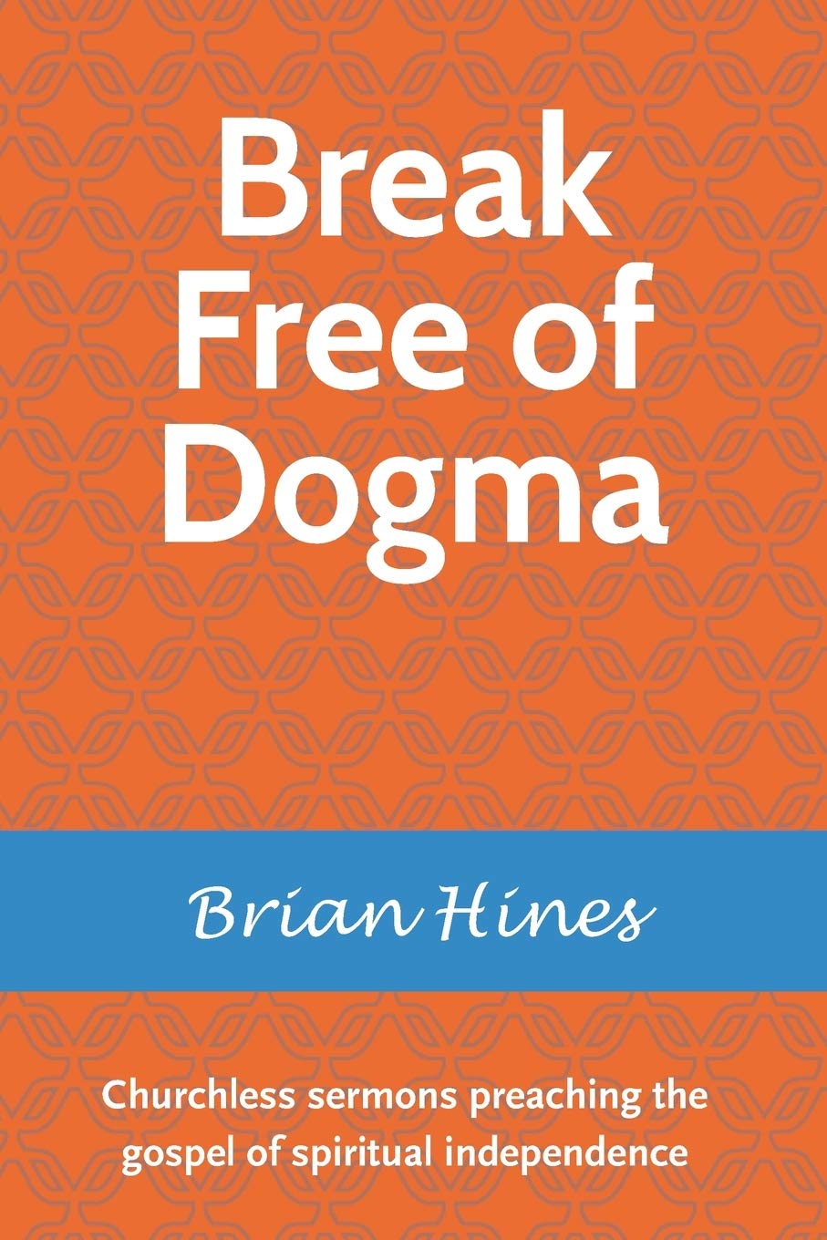 Break Free of Dogma: Churchless sermons preaching the gospel of spiritual independence