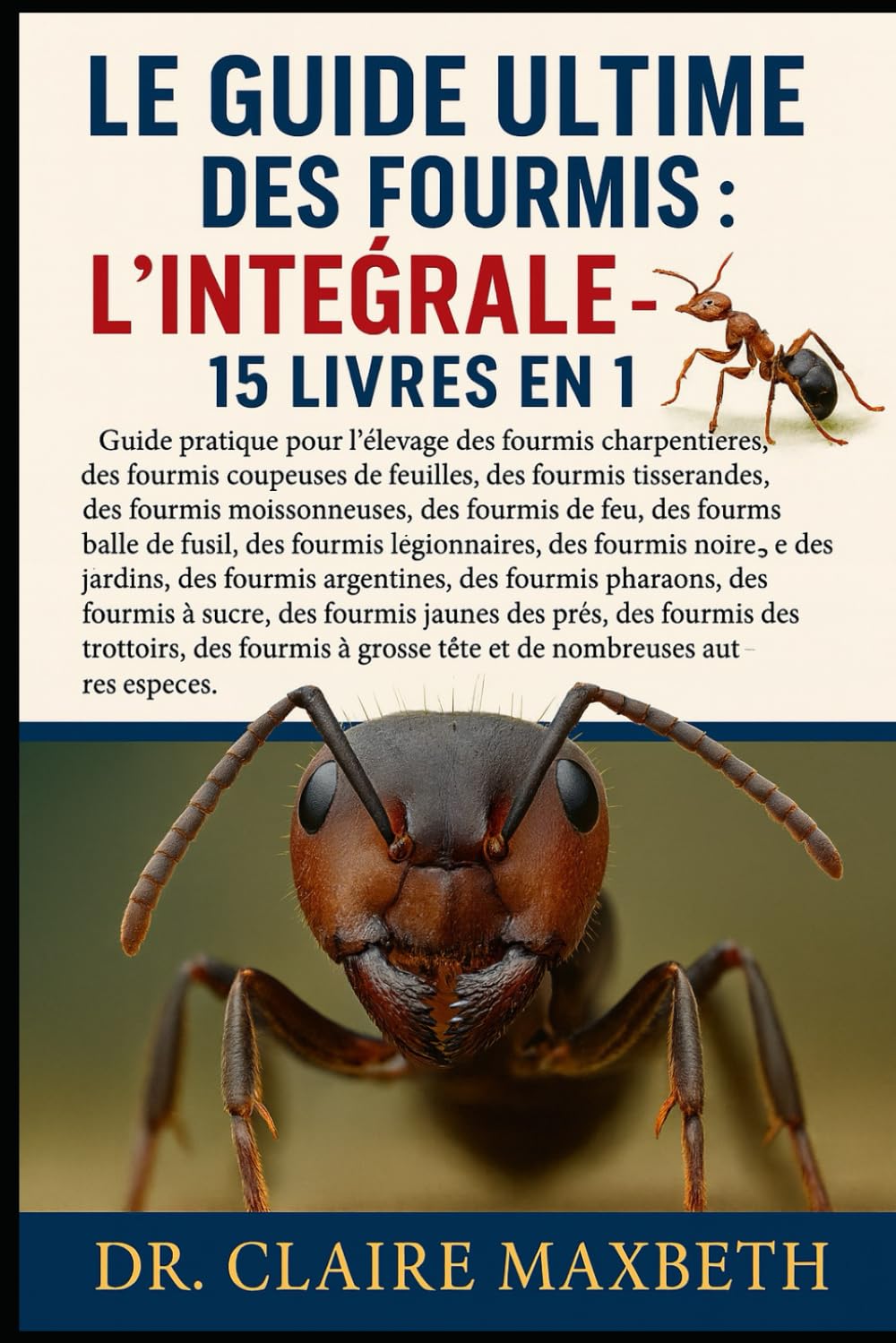 LE GUIDE ULTIME DES FOURMIS : L'INTÉGRALE - 15 LIVRES EN 1: Guide pratique pour l'élevage des fourmis charpentières, des fourmis coupeuses de ... des fourmis de feu, des fourmis...