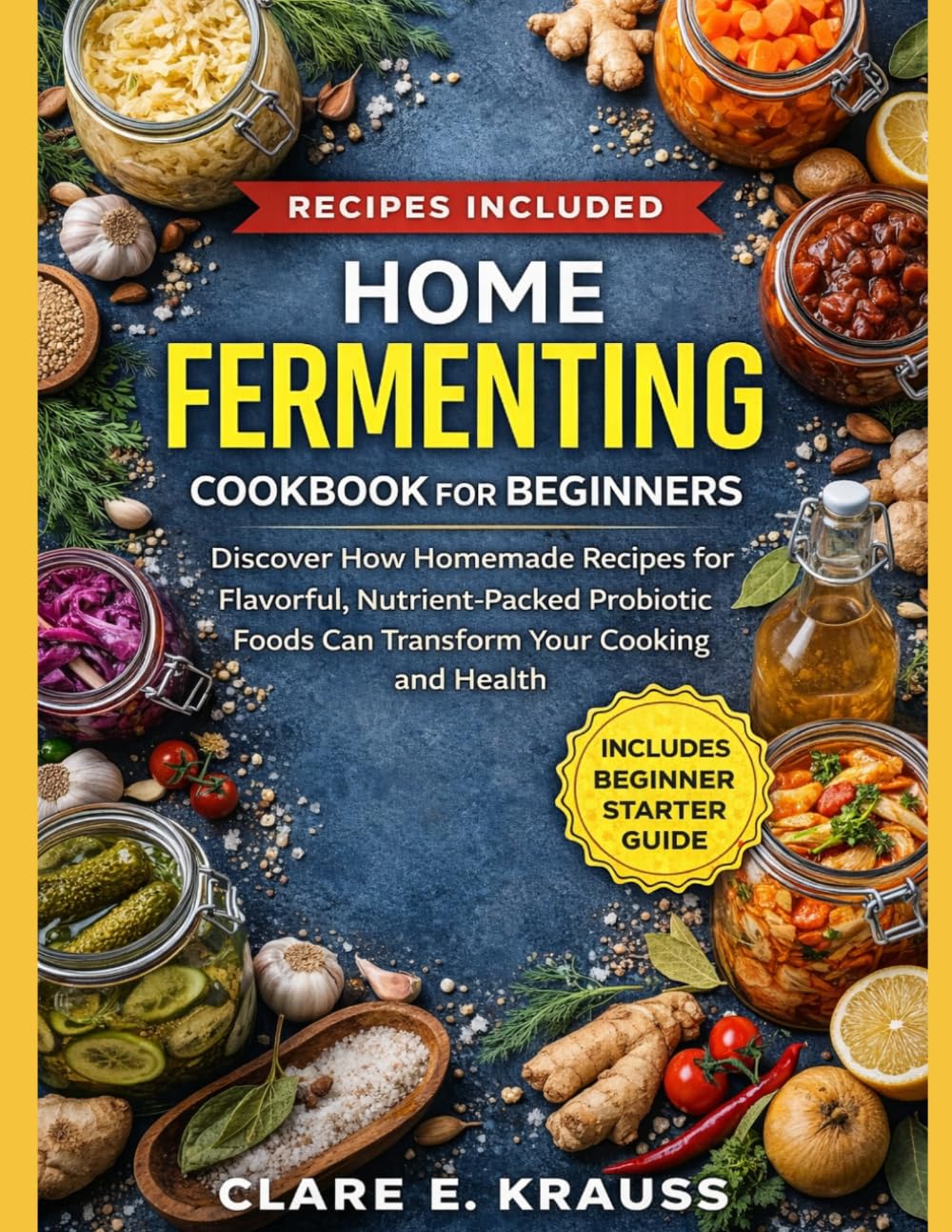 HOME FERMENTING COOKBOOK FOR BEGINNERS: Discover How Homemade Recipes for Flavorful, Nutrient-Packed Probiotic Foods Can Transform Your Cooking and Health