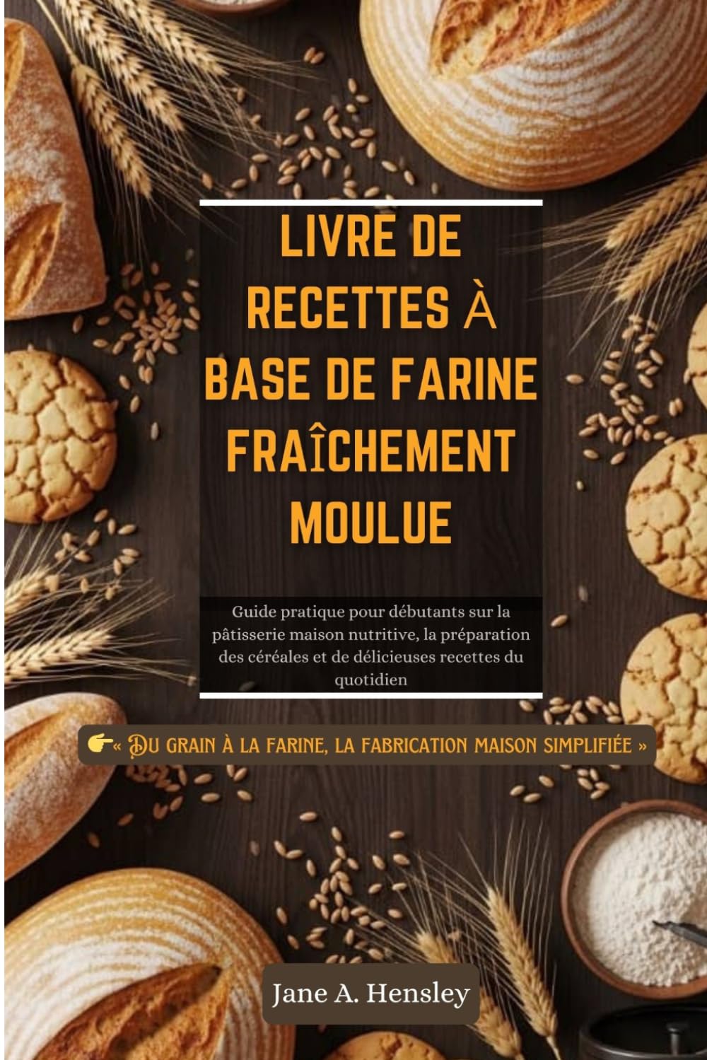 LIVRE DE RECETTES À BASE DE FARINE FRAÎCHEMENT MOULUE: Guide pratique pour débutants sur la pâtisserie maison nutritive, la préparation des céréales et de délicieuses recettes du quotidien