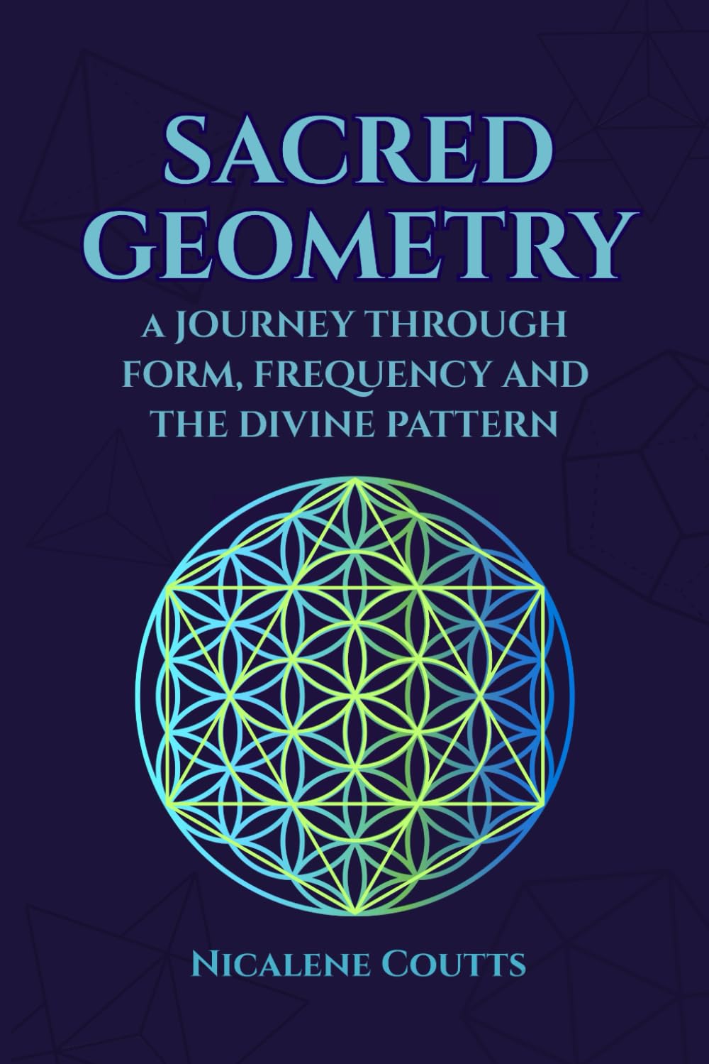 Sacred Geometry: A Journey through Form, Frequency and the Divine Pattern: Divine Patterns | Platonic Solids Flower of Life Metatron’s Cube | Light Language | Crystalline Grids | Mystical Teachings