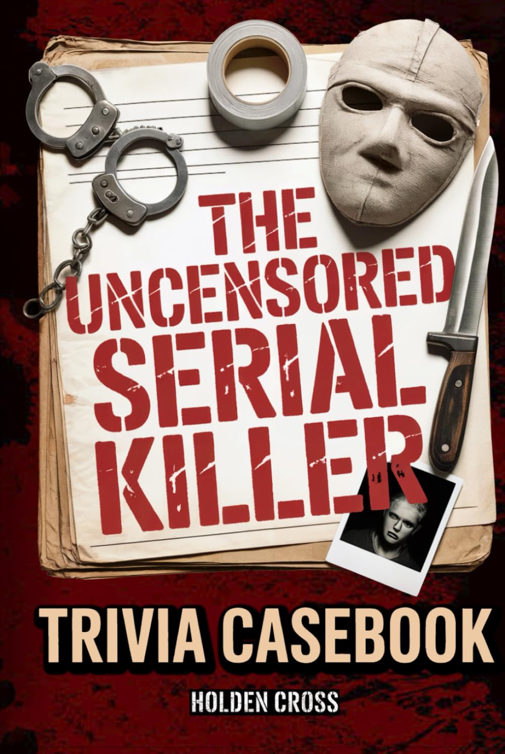 The Uncensored Serial Killer Trivia Casebook, True Crime Junkie Gift: Brutal Facts, Psychological Profiles, and the Disturbing Truths That Most "Trivia" Books Won't Tell You