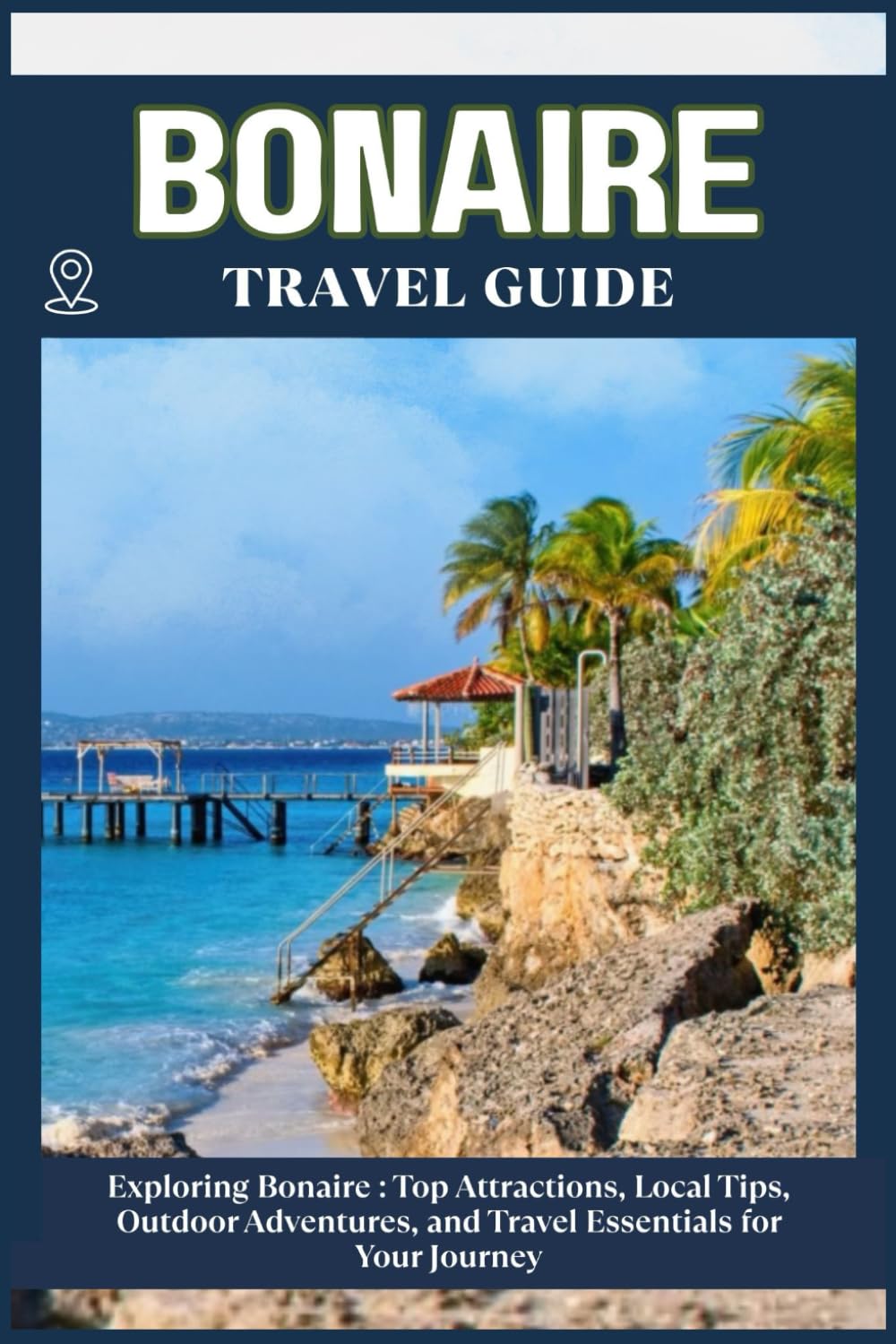 BONAIRE TRAVEL GUIDE: Top Attractions, Local Tips, Outdoor Adventures, and Travel Essentials for Your Journey
