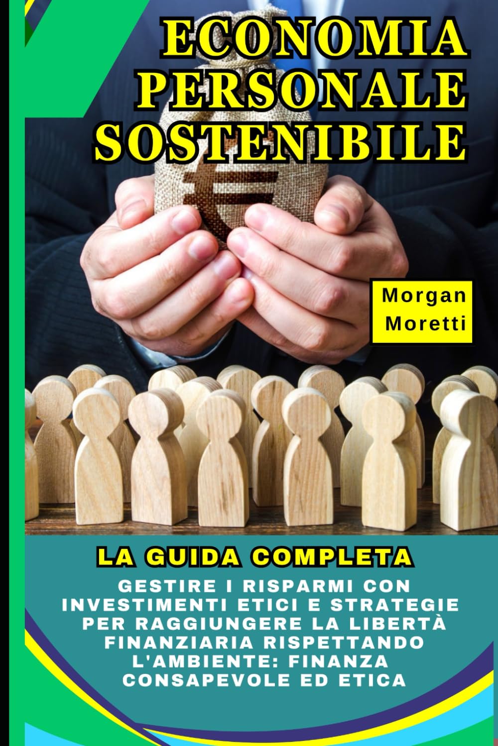 Economia Personale Sostenibile: La Guida Completa: Gestire i Risparmi con Investimenti Etici e Strategie per Raggiungere la Libertà Finanziaria Rispettando l'Ambiente: Finanza Consapevole ed Etica