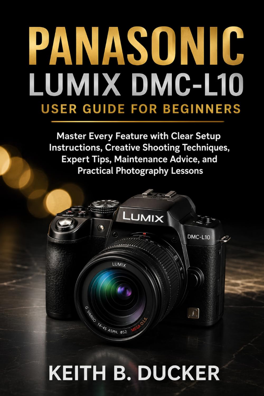 PANASONIC LUMIX DMC-L10 USER GUIDE FOR BEGINNERS: Master Every Feature with Clear Setup Instructions, Creative Shooting Techniques, Expert Tips, Maintenance Advice, and Practical Photography Lessons