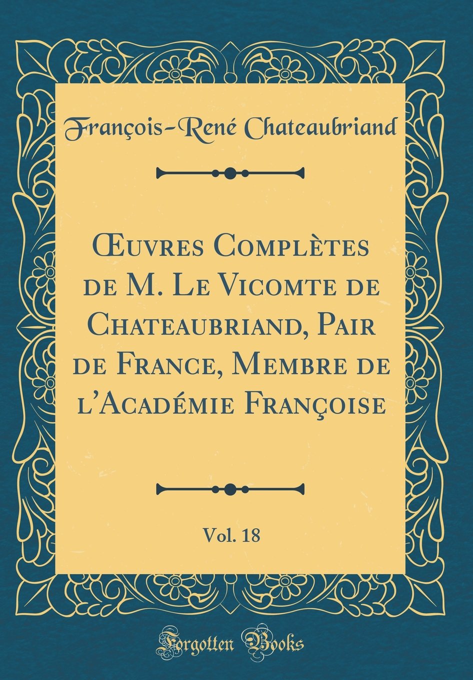 Œuvres Complètes de M. Le Vicomte de Chateaubriand, Pair de France, Membre de l'Académie Françoise, Vol. 18 (Classic Reprint) (French Edition)