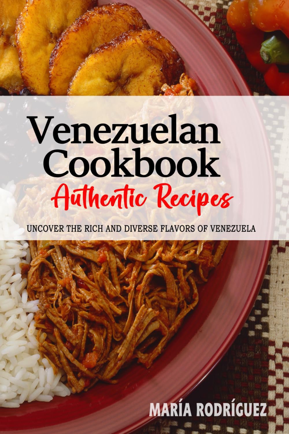 Venezuelan Cookbook - Uncover the Rich and Diverse Flavors of Venezuela: The Collection of Traditional and Authentic Venezuelan Recipes Passed Down from Generations