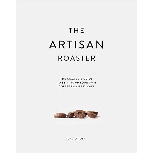 The Artisan Roaster: The Complete Guide to setting up your own coffee roastery cafe