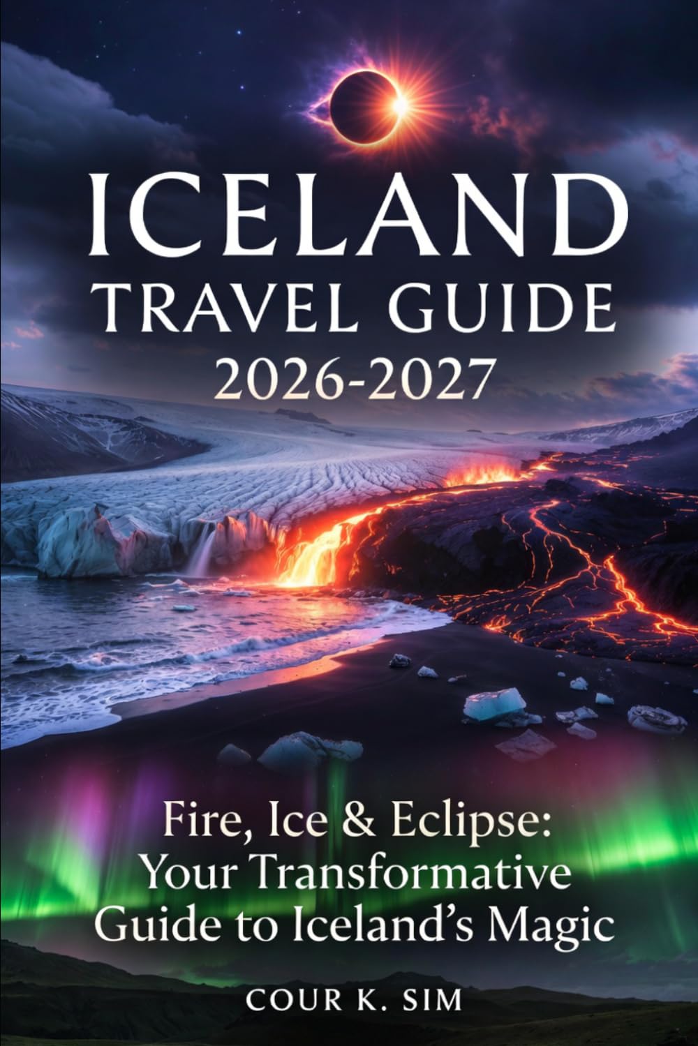 Iceland Travel Guide 2026-2027 COUR K. SIM: Fire, Ice & Eclipse: Your Transformative Guide to Iceland’s Magic