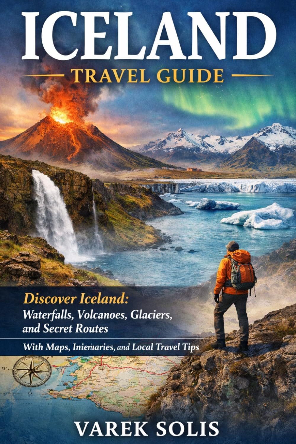 ICELAND TRAVEL GUIDE: Discover Iceland: Waterfalls, Volcanoes, Glaciers, and Secret Routes With Maps, Itineraries, and Local Travel Tips