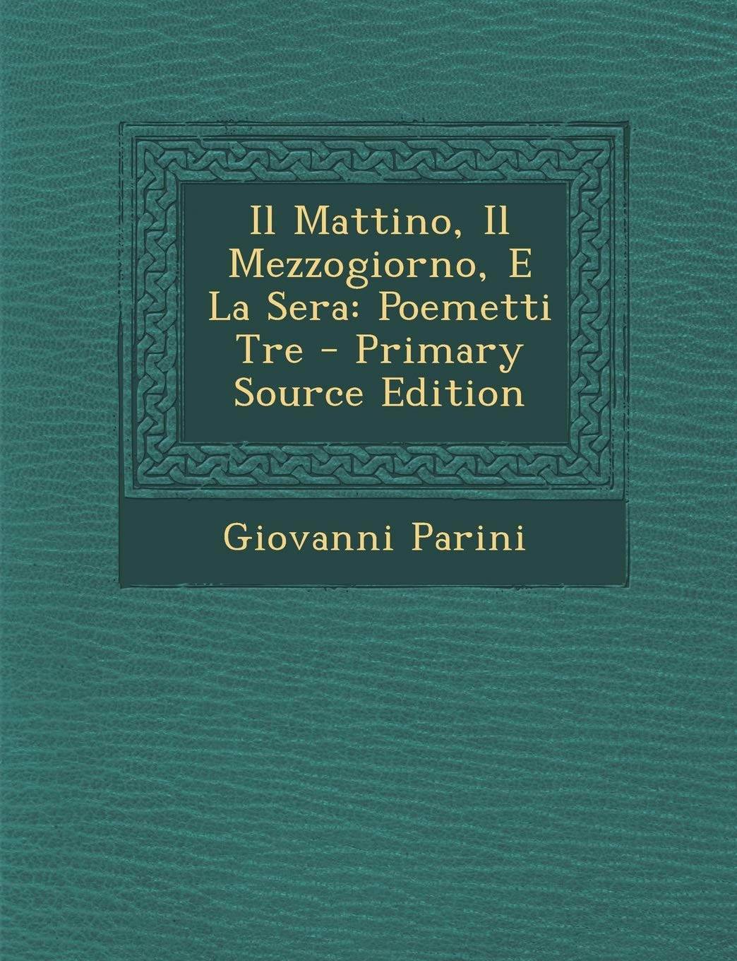 Il Mattino, Il Mezzogiorno, E La Sera: Poemetti Tre - Primary Source Edition