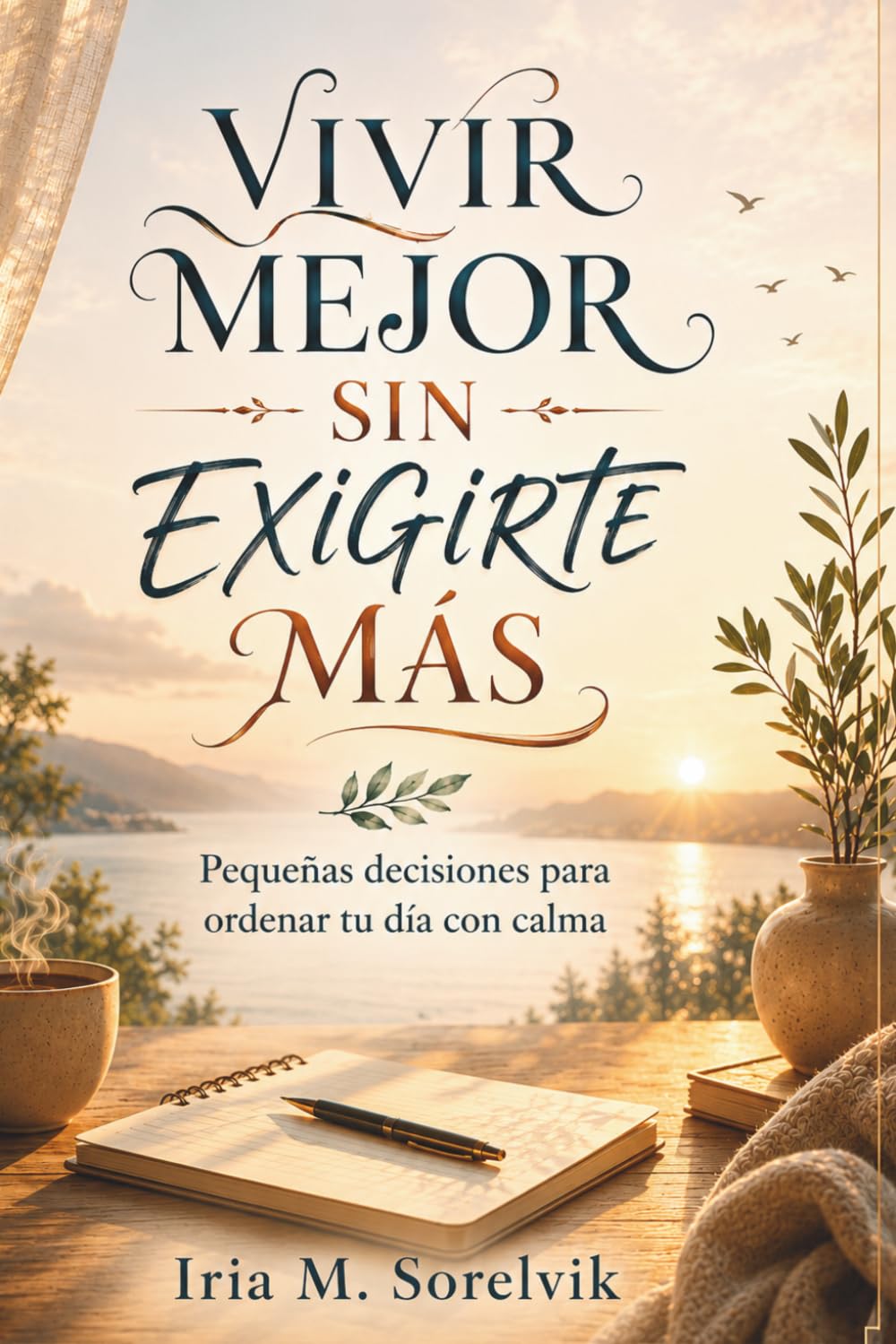 VIVIR MEJOR SIN EXIGIRTE MÁS. Pequeñas decisiones para ordenar tu día con calma: Guía práctica de hábitos cotidianos para recuperar dirección personal y avanzar con menos presión