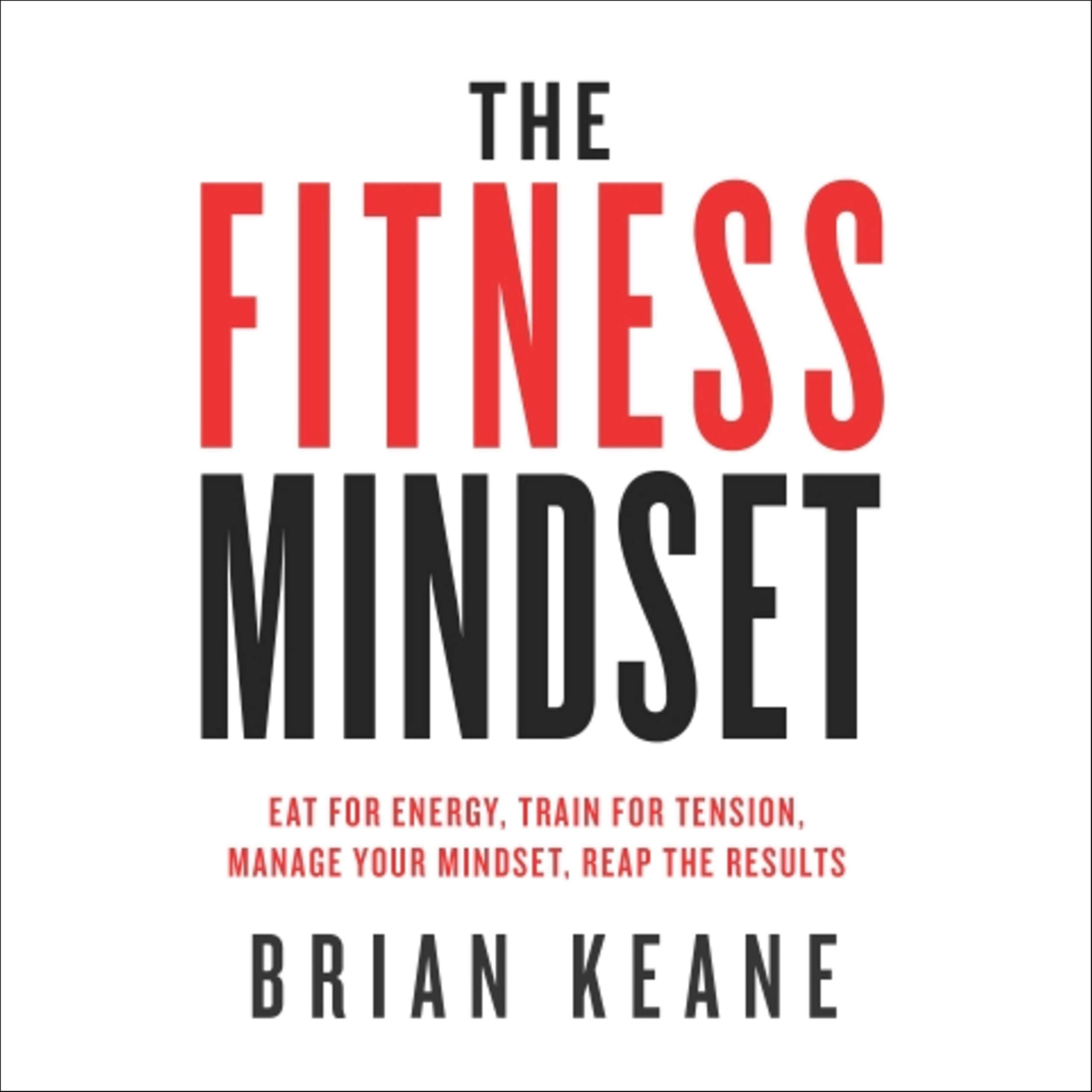 The Fitness Mindset: Eat for Energy, Train for Tension, Manage Your Mindset, Reap the Results