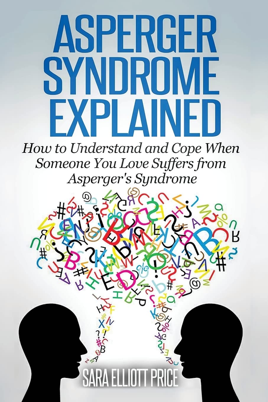 Asperger Syndrome Explained: How to Understand and Communicate When Someone You Love Has Asperger's Syndrome