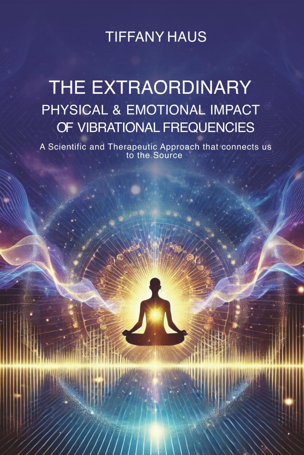 THE EXTRAORDINARY PHYSICAL & EMOTIONAL IMPACT OF VIBRATIONAL FREQUENCIES: A Scientific and Therapeutic Approach that connects us to the Source