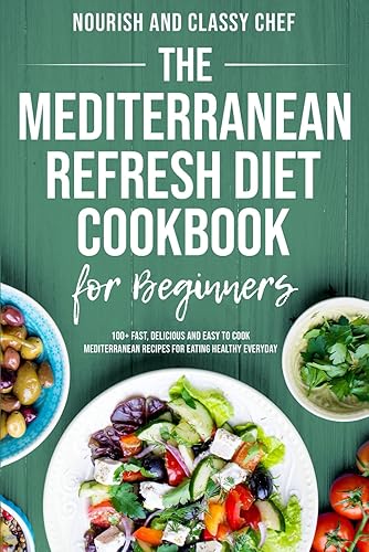 The Mediterranean Refresh Diet Cookbook For Beginners - 100+ Fast, Delicious And Easy To Cook Mediterranean Recipes For Eating Healthy Everyday