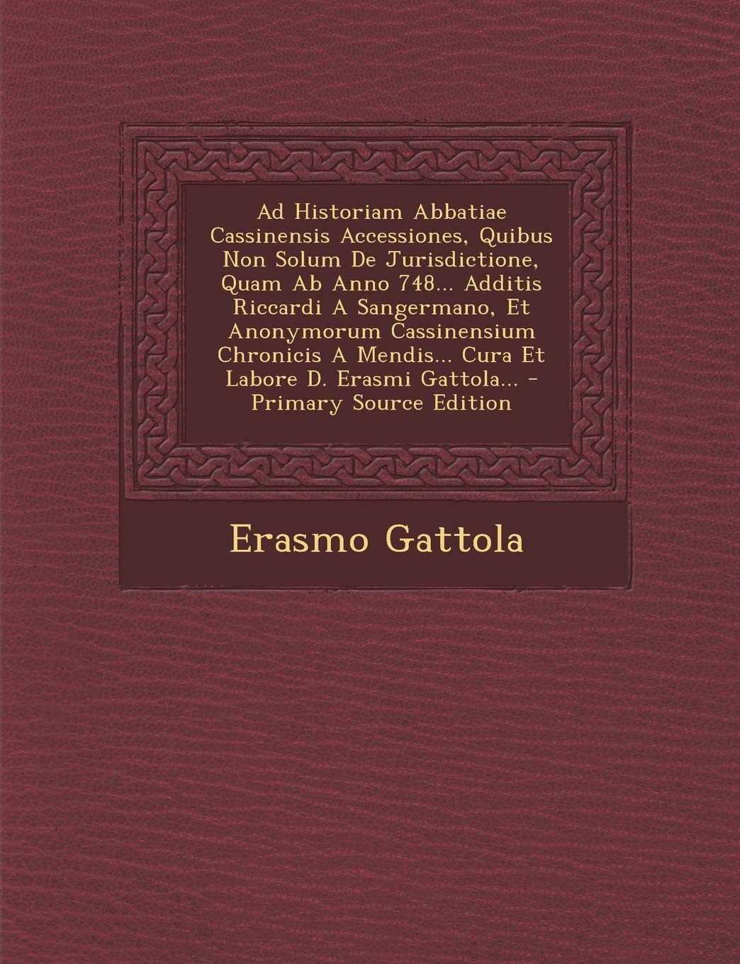 Ad Historiam Abbatiae Cassinensis Accessiones, Quibus Non Solum De Jurisdictione, Quam Ab Anno 748... Additis Riccardi A Sangermano, Et Anonymorum ... Labore D. Erasmi Gattola... (Italian Edition)