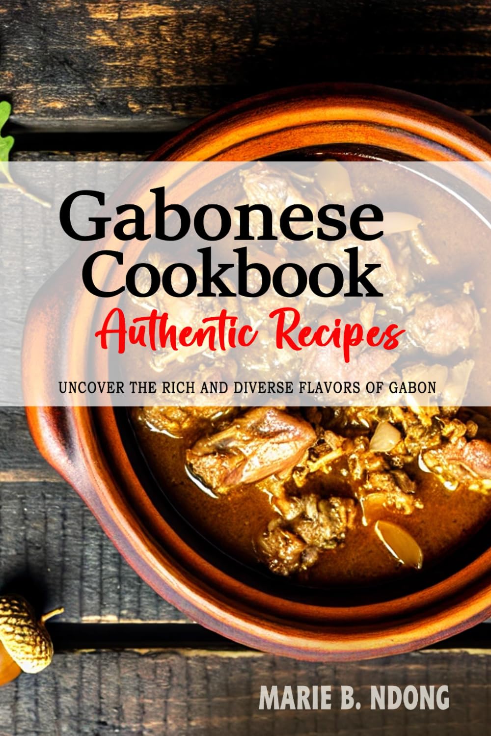 Gabonese Cookbook - Uncover the Rich and Diverse Flavors of Gabon: The Collection of Traditional and Authentic Gabonese Recipes Passed Down from Generations