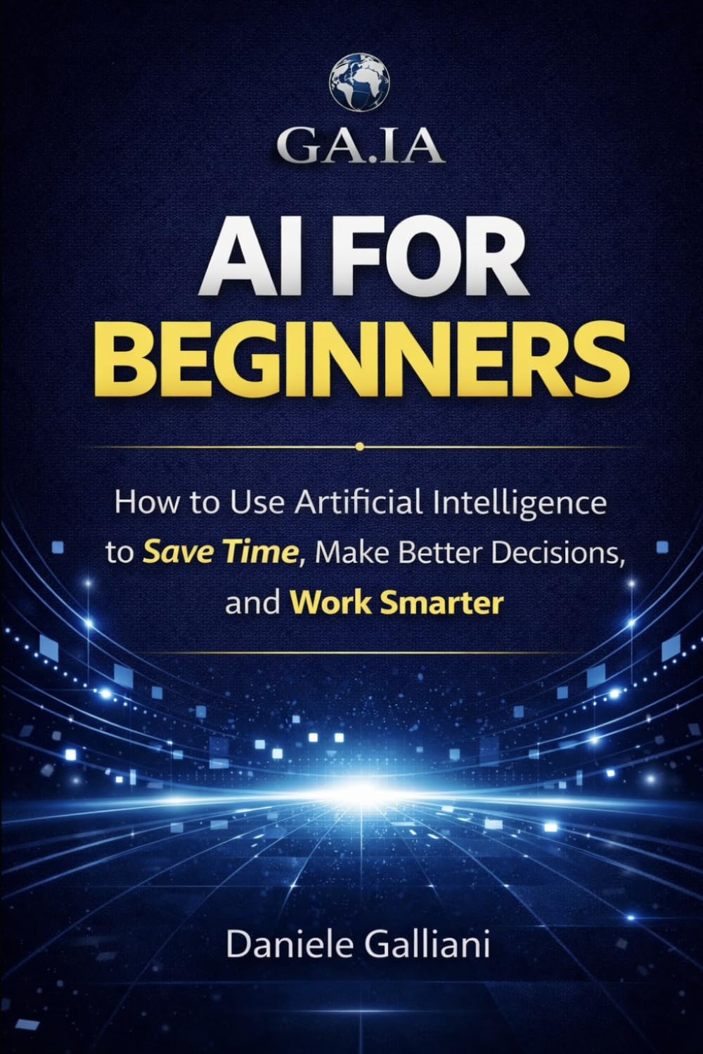 AI FOR BEGINNERS: How to Use Artificial Intelligence to Save Time, Make Better Decisions, and Work Smarter