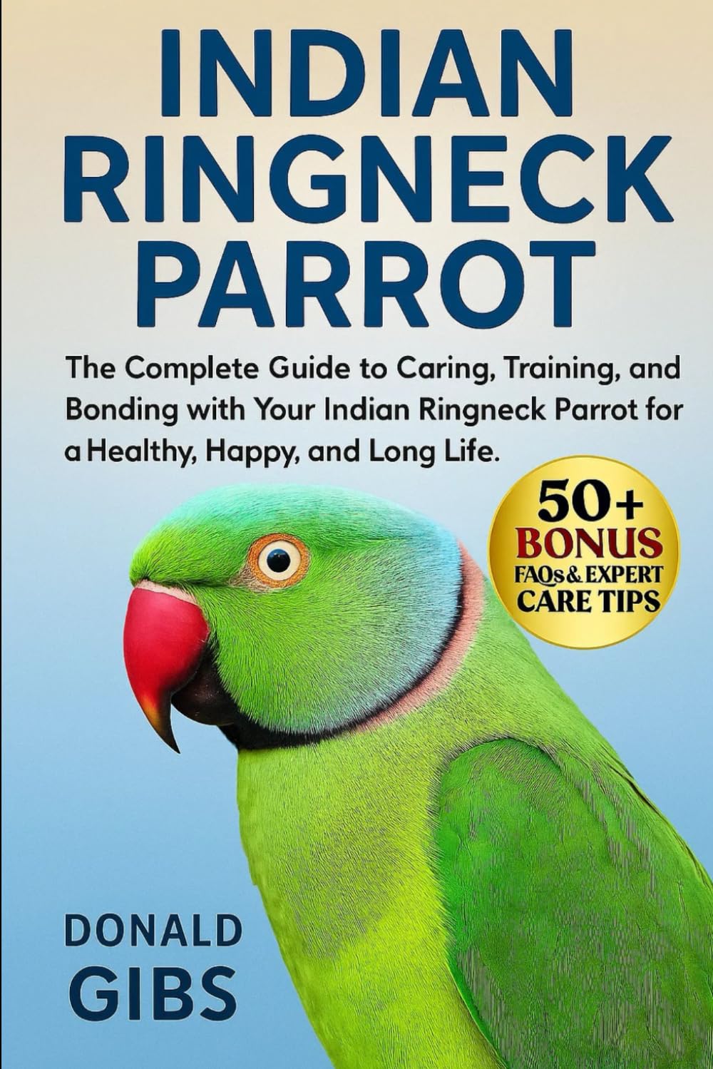 INDIAN RINGNECK PARROT: The Complete Guide to Caring, Training, and Bonding with Your Indian Ringneck Parrot for a Healthy, Happy, and Long Life.