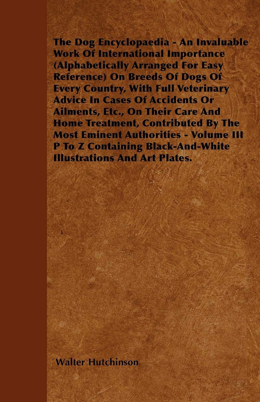 Hutchinson's Dog Encyclopaedia - An Invaluable Work Of International Importance (Alphabetically Arranged For Easy Reference) On Breeds Of Dogs Of ... Ailments, Etc., On Their Care And Home Trea