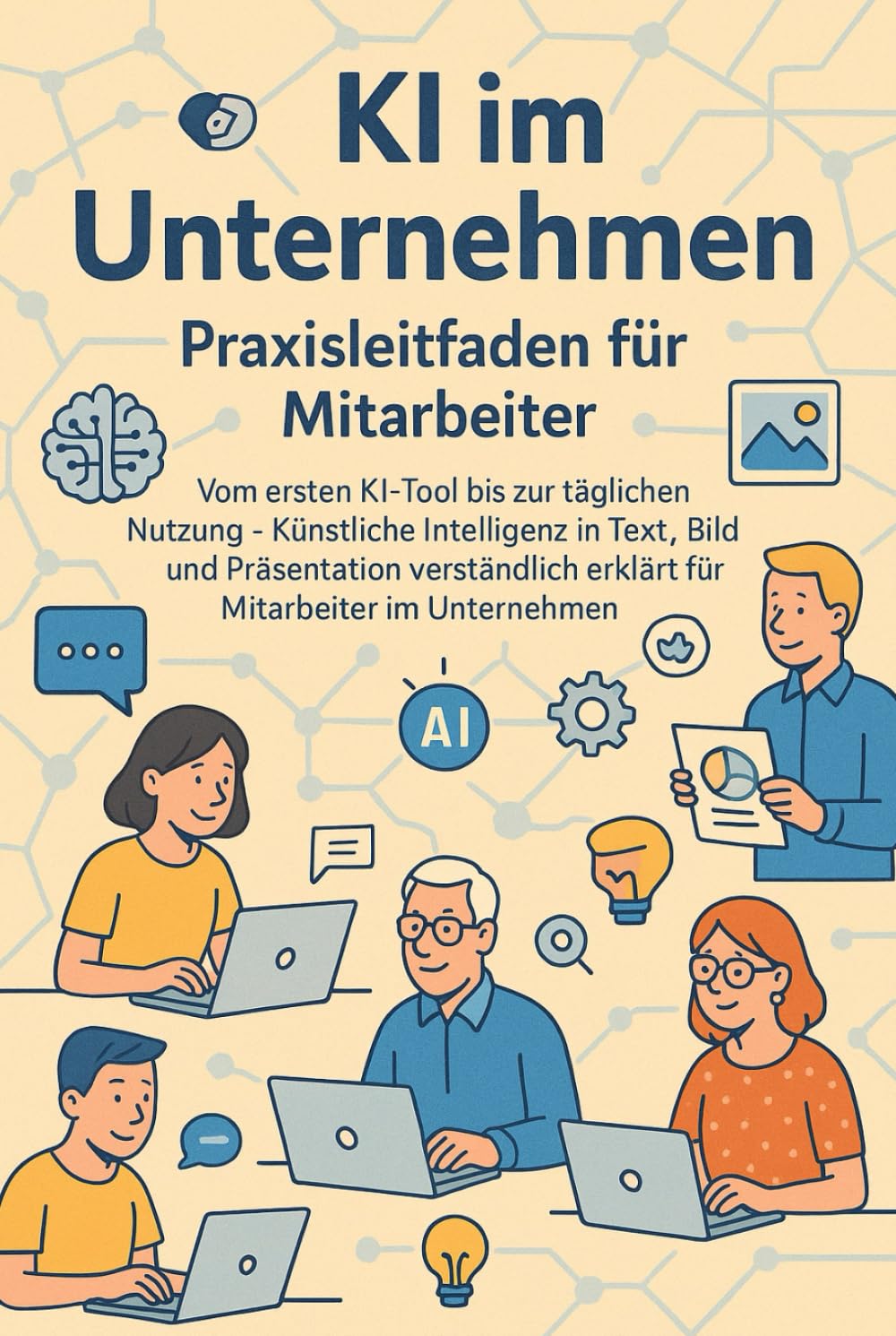 KI im Unternehmen – Praxisleitfaden für Mitarbeiter: Vom ersten KI-Tool bis zur täglichen Nutzung – Künstliche Intelligenz in Text, Bild und Präsentation verständlich erklärt für Mitarbeiter