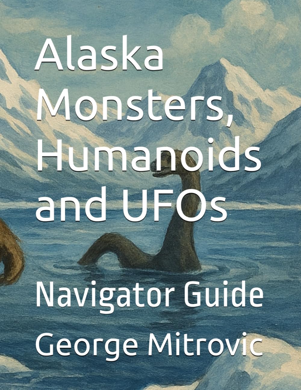 Alaska Monsters, Humanoids and UFOs: Navigator Guide