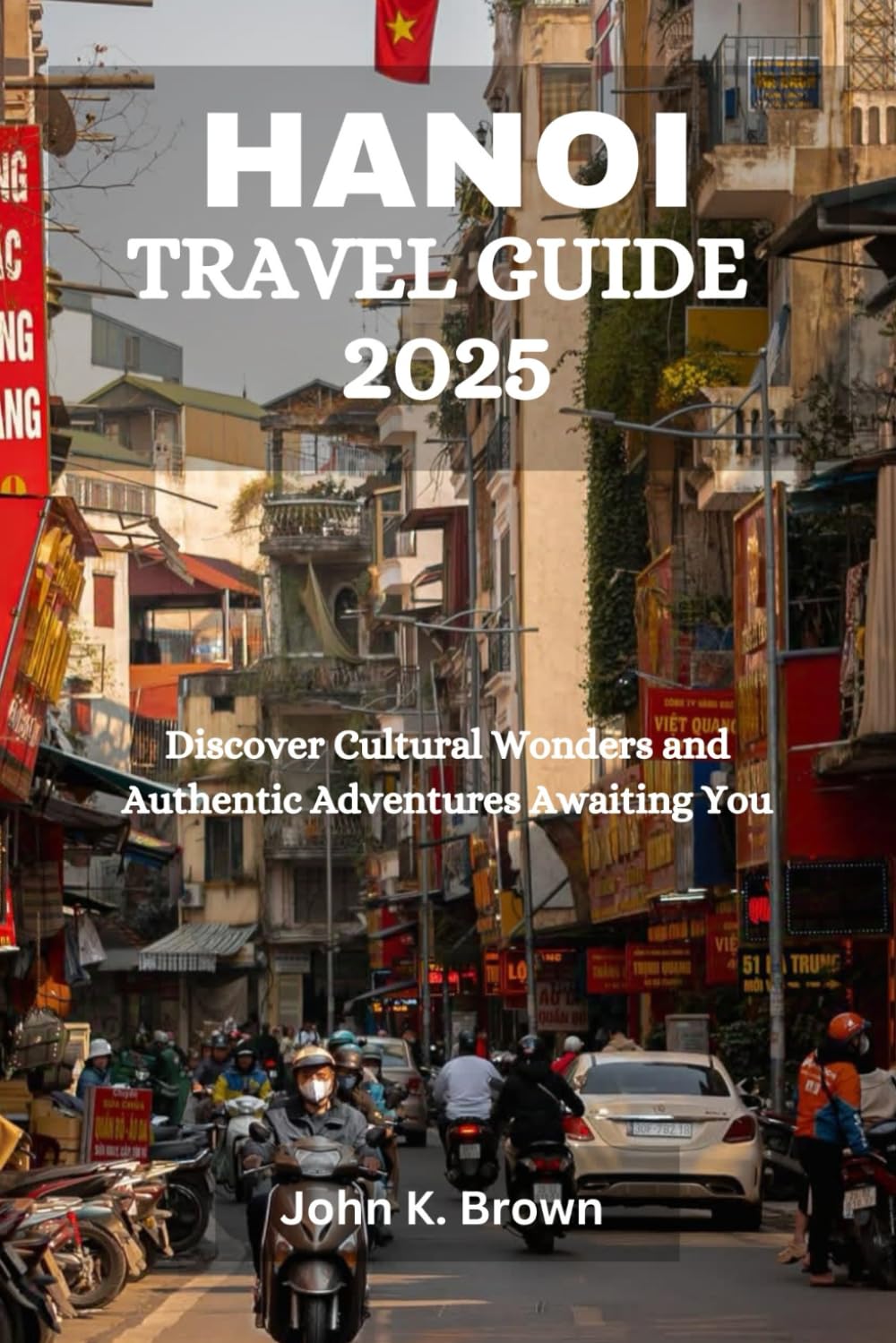 HANOI TRAVEL GUIDE 2025: Discover Cultural Wonders and Authentic Adventures Awaiting You