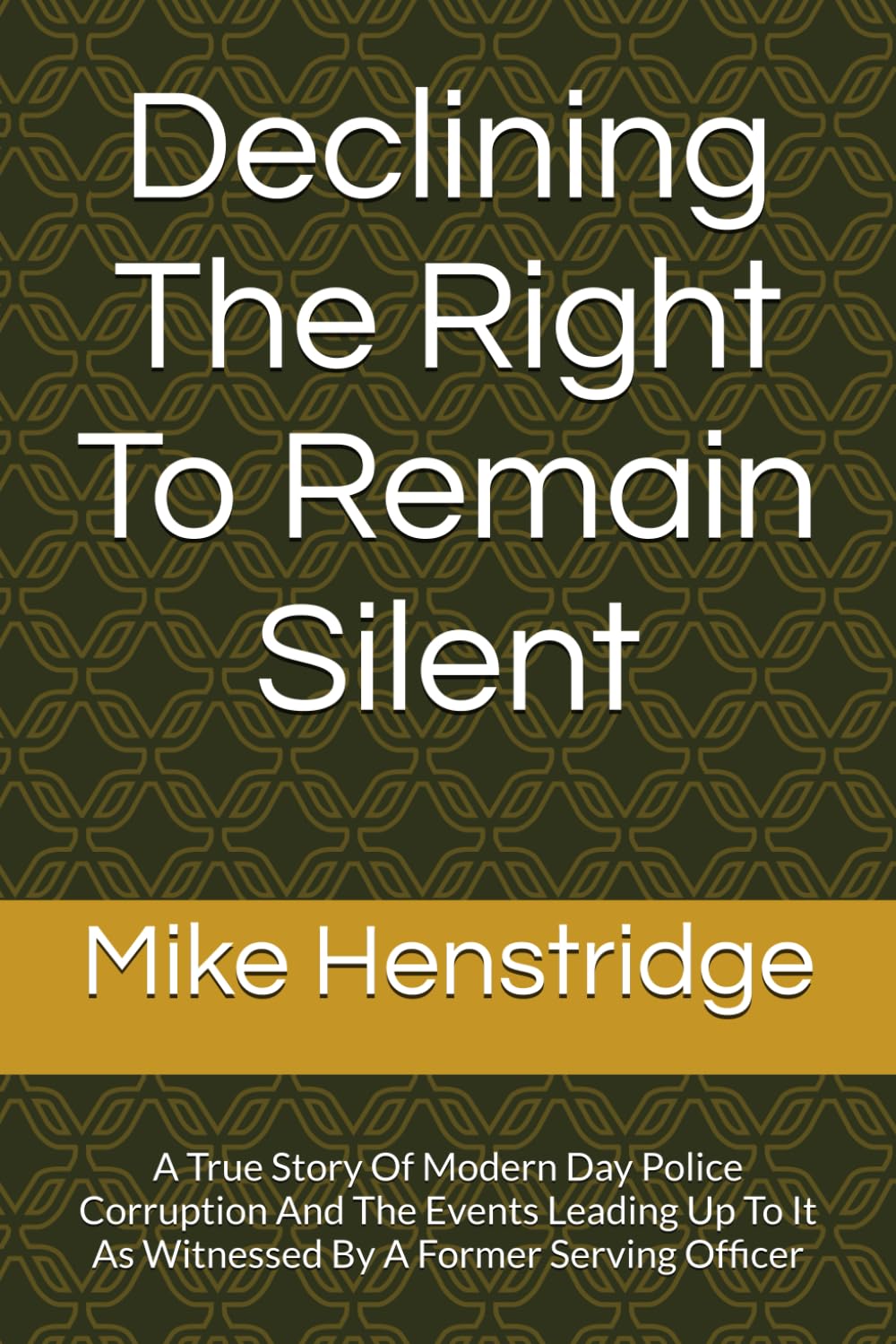 Declining The Right To Remain Silent: A True Story Of Police Corruption And The Events Leading Up To It As Witnessed By A Former Serving Officer