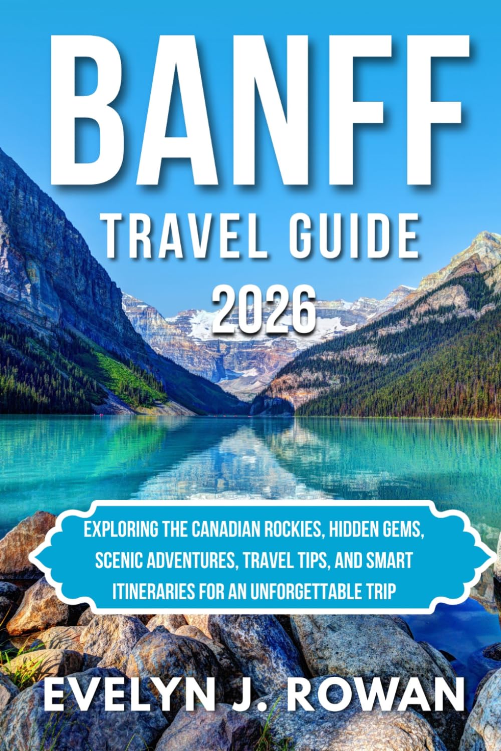 BANFF TRAVEL GUIDE 2026: Exploring the Canadian Rockies, Hidden Gems, Scenic Adventures, Travel Tips, and Smart Itineraries for an Unforgettable Trip