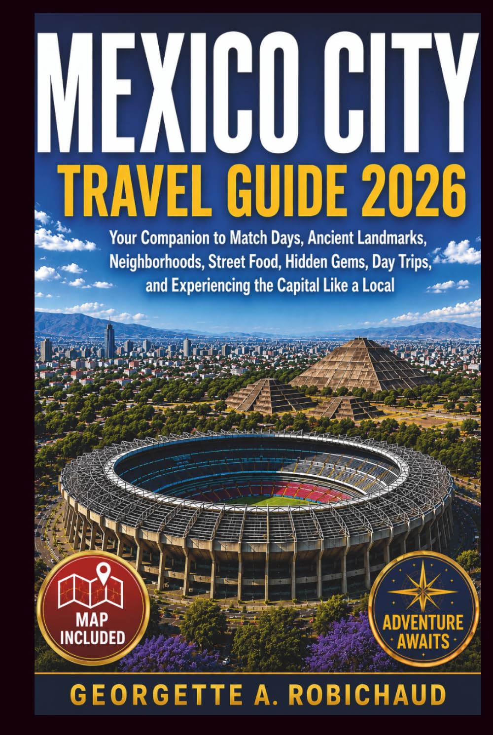 MEXICO CITY TRAVEL GUIDE 2026: Your Companion to Match Days, Ancient Landmarks, Neighborhoods, Street Food, Hidden Gems, Day Trips, and Experiencing the Capital Like a Local