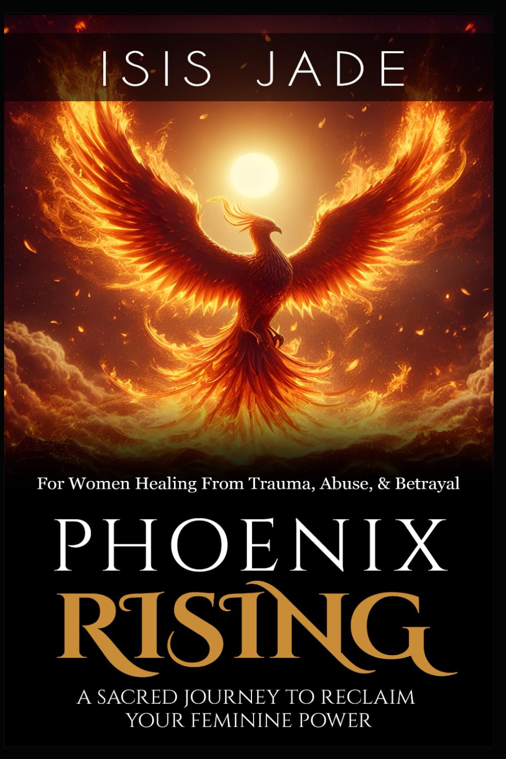 Phoenix Rising: A Sacred Journey to Reclaim Your Feminine Power: A Program for Women Healing from Trauma, Abuse or Betrayal