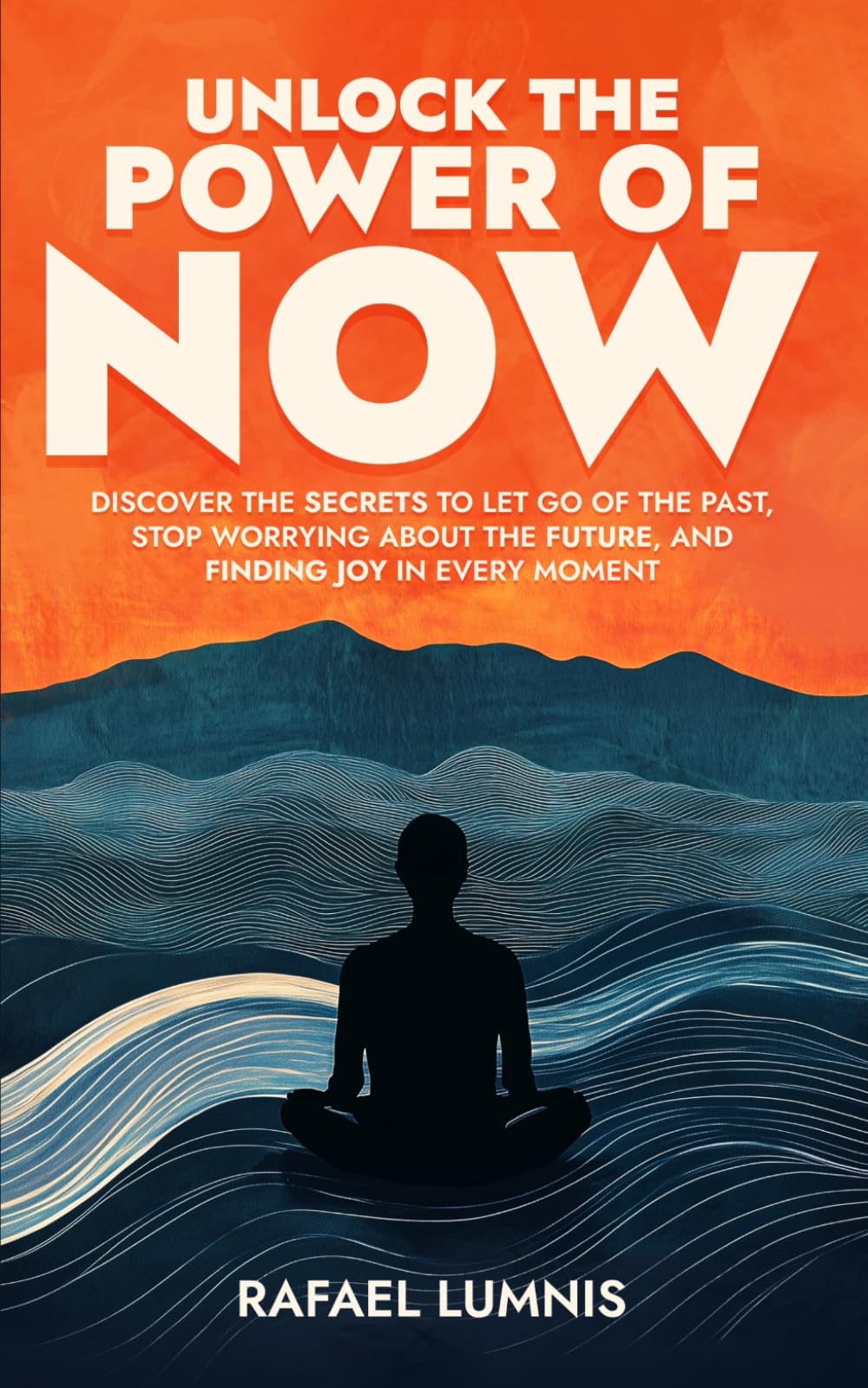 Unlock the Power of Now: Discover the Secrets to Let Go of the Past, Stop Worrying About the Future, and Finding Joy in Every Moment