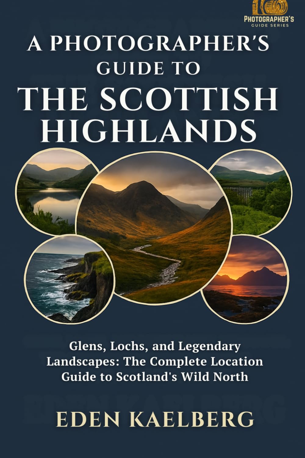 A Photographer's Guide to the Scottish Highlands: Glens, Lochs, and Legendary Landscapes: The Complete Location Guide to Scotland's Wild North (A Photographer’s Guide Series)