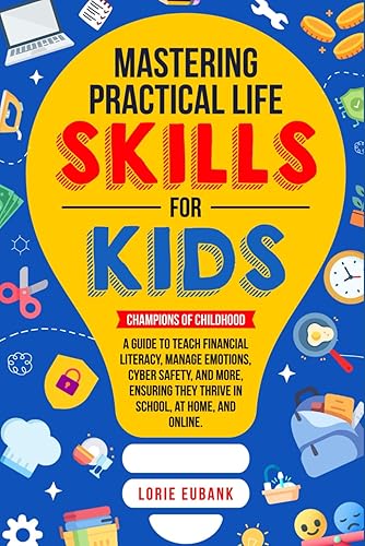 Mastering Practical Life Skills for Kids: Champions of Childhood: A Guide to Teach Financial Literacy, Manage Emotions, Cyber Safety, and More, Ensuring They Thrive in School, at Home, and Online.
