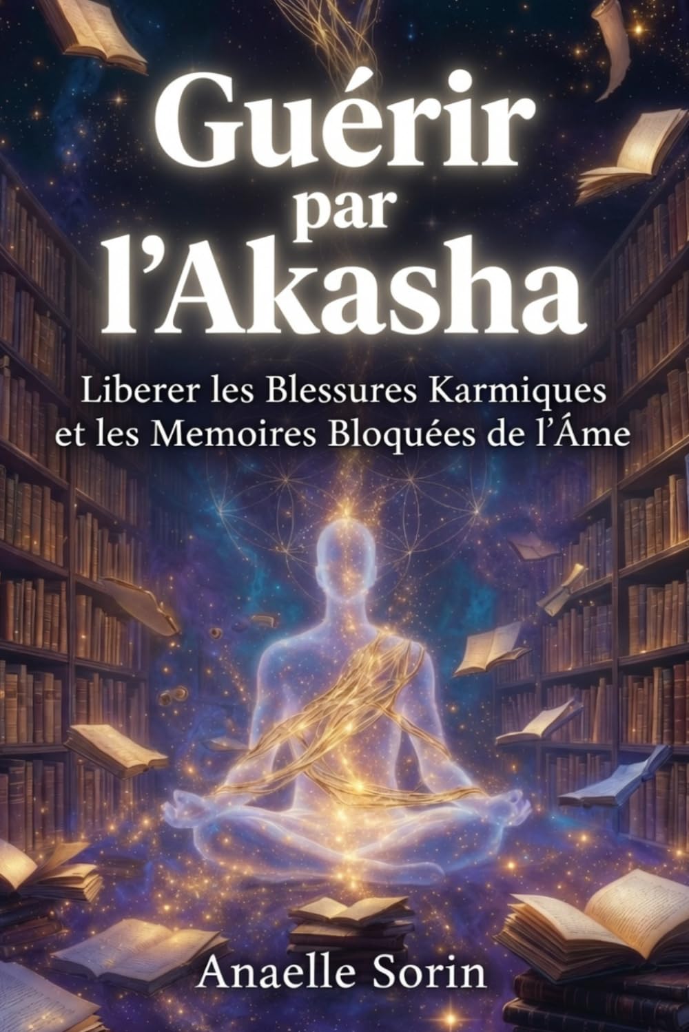 GUÉRIR PAR L'AKASHA Libérer les Blessures Karmiques et les Mémoires Bloquées de l’Âme: Le Guide des Annales Akashiques pour Libérer la Guérison du Moi Intérieur