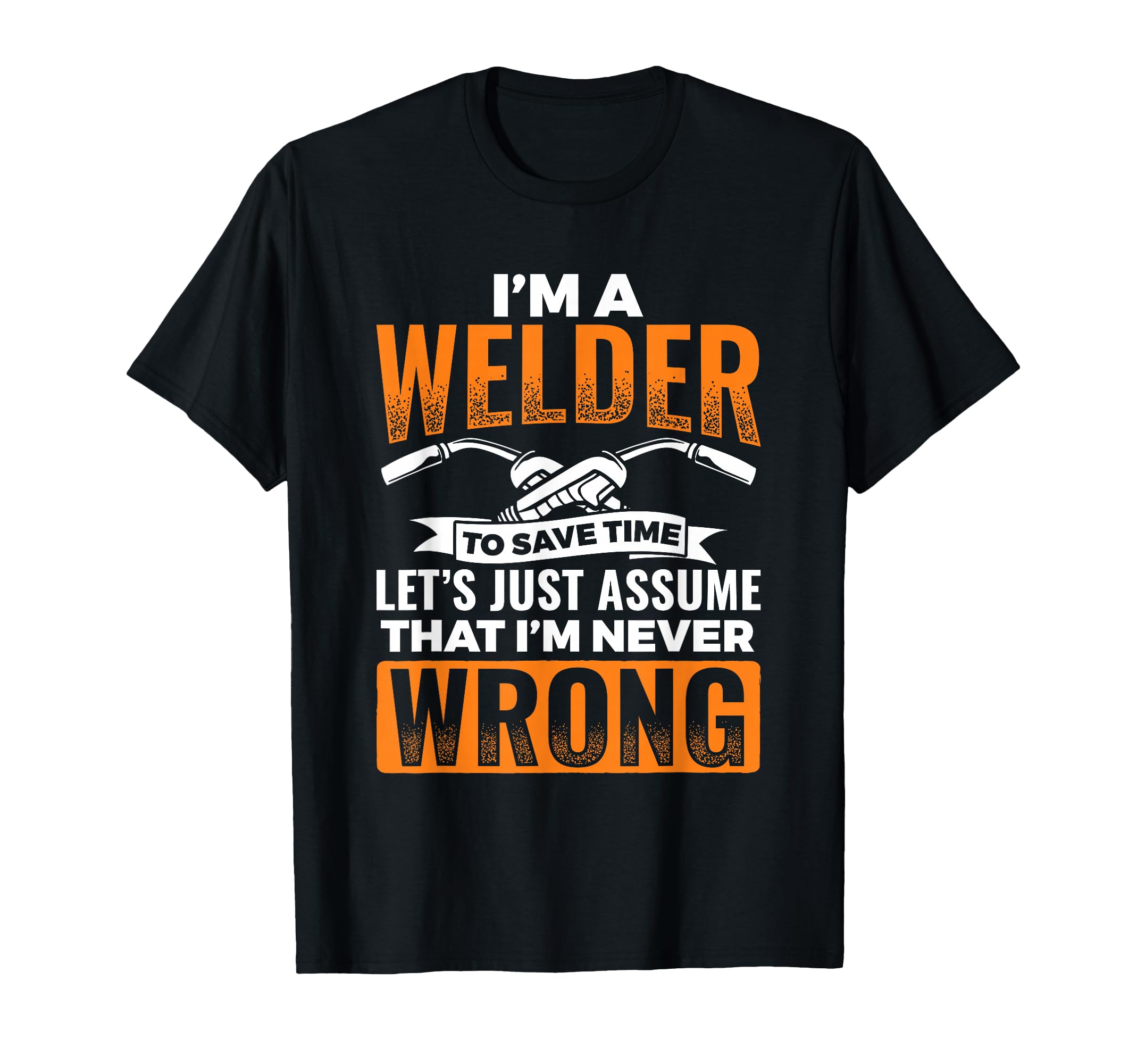 I'm A Welder To Save Time I'm Always Right Welding T-Shirt