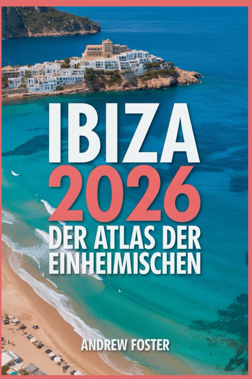 Ibiza 2026: Der Atlas der Einheimischen: Ihr kuratierter Führer zu versteckten Buchten, authentischen Dörfern und unberührten Mittelmeerküsten