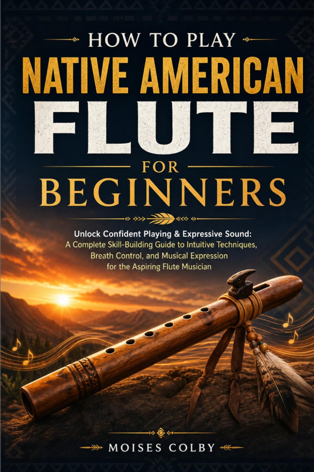 How To Play Native American Flute For Beginners: Unlock Confident Playing & Expressive Sound: A Complete Skill‑Building Guide to Intuitive Techniques, ... Expression for the Aspiring Flute Musician
