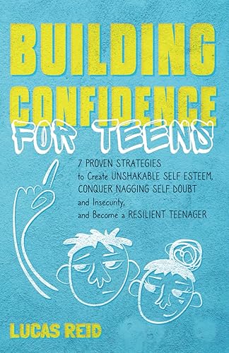 Building Confidence for Teens: 7 Proven Strategies to Create Unshakable Self-Esteem, Conquer Nagging Self-Doubt and Insecurity, and Become a Resilient Teenager