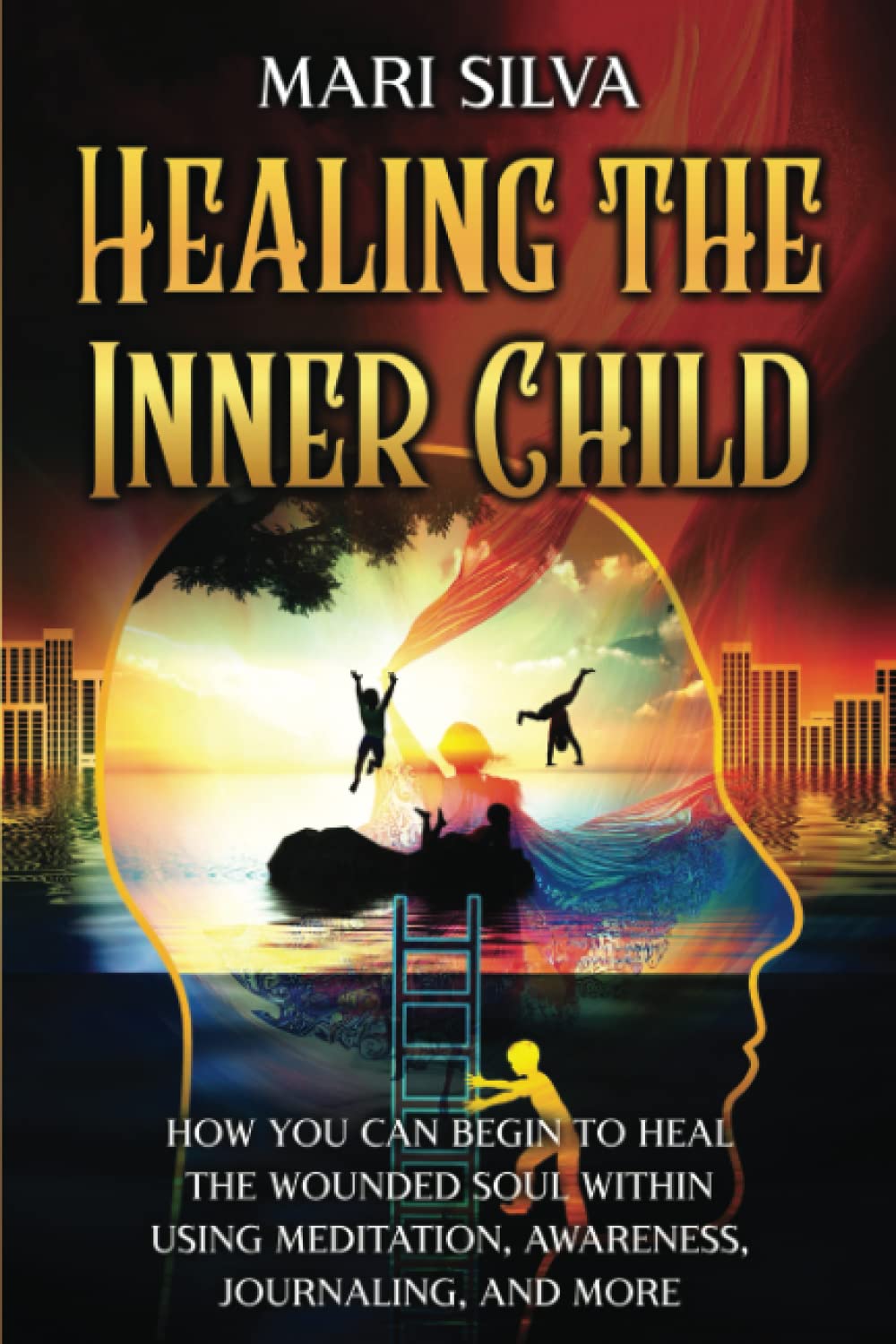 Healing the Inner Child: How You Can Begin to Heal the Wounded Soul Within Using Meditation, Awareness, Journaling, and More (Spiritual Self-Help)