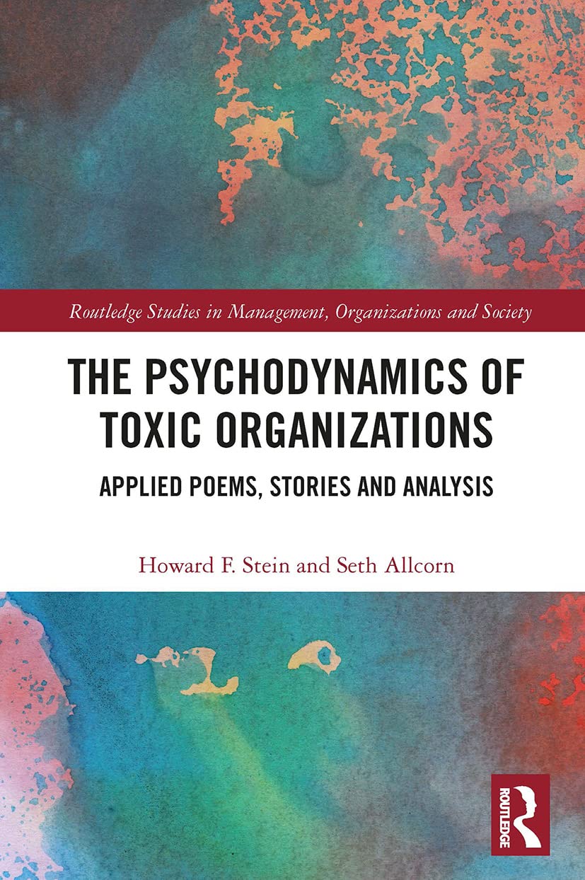 The Psychodynamics of Toxic Organizations: Applied Poems, Stories and Analysis (Routledge Studies in Management, Organizations and Society)